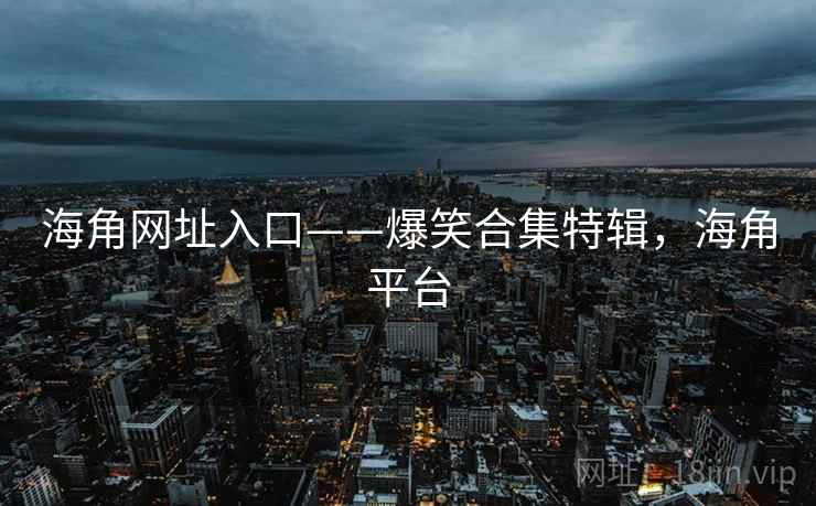 海角网址入口——爆笑合集特辑，海角平台