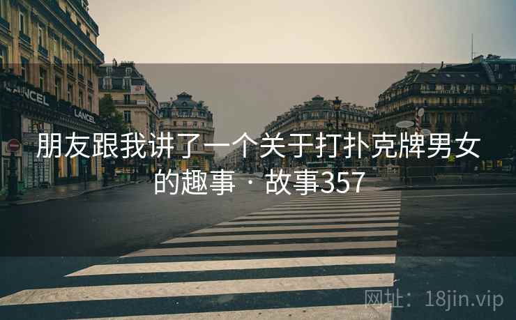 朋友跟我讲了一个关于打扑克牌男女的趣事 · 故事357