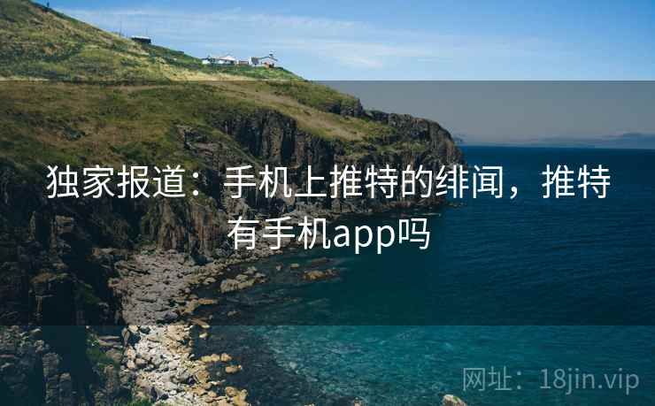 独家报道：手机上推特的绯闻，推特有手机app吗