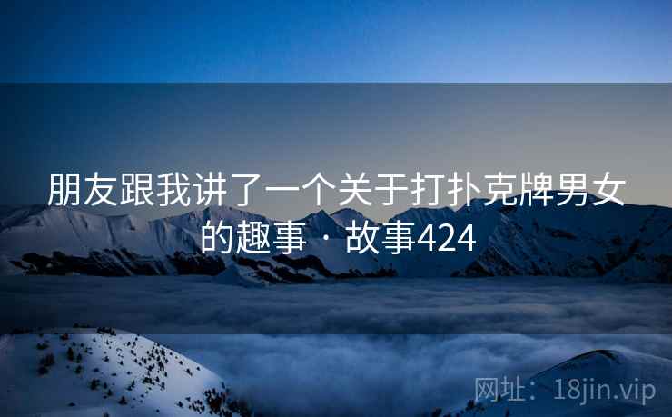 朋友跟我讲了一个关于打扑克牌男女的趣事 · 故事424