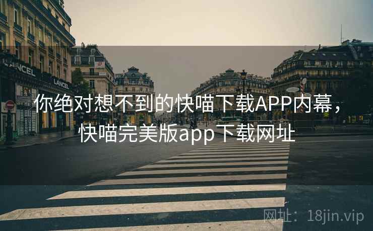 你绝对想不到的快喵下载APP内幕，快喵完美版app下载网址