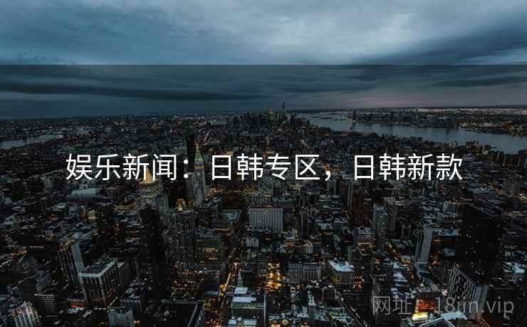 娱乐新闻：日韩专区，日韩新款