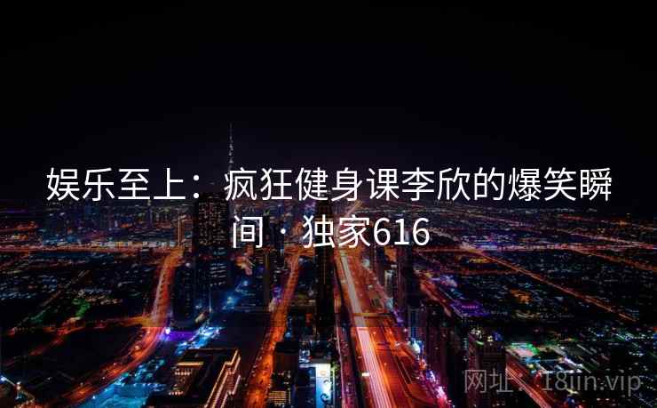 娱乐至上：疯狂健身课李欣的爆笑瞬间 · 独家616