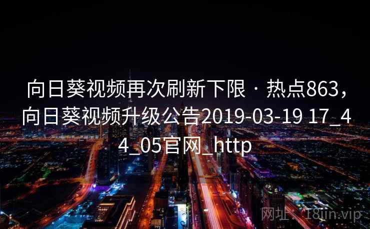向日葵视频再次刷新下限 · 热点863，向日葵视频升级公告2019-03-19 17_44_05官网_http