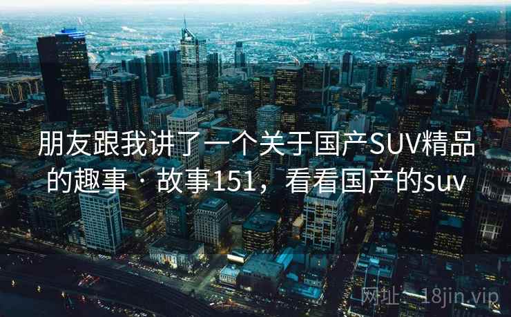 朋友跟我讲了一个关于国产SUV精品的趣事 · 故事151，看看国产的suv