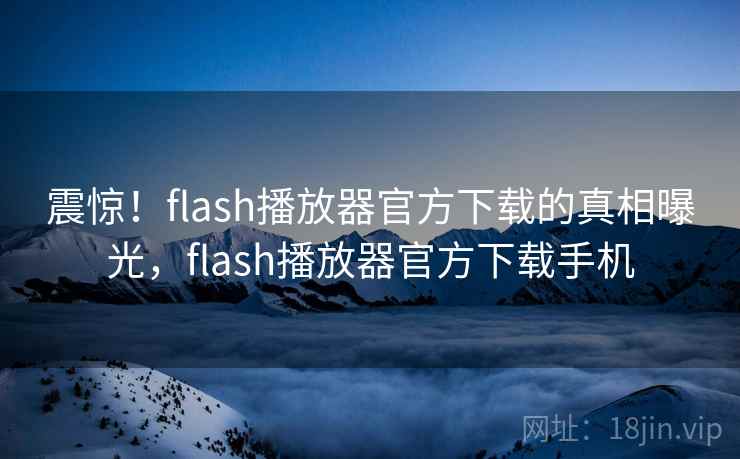 震惊！flash播放器官方下载的真相曝光，flash播放器官方下载手机