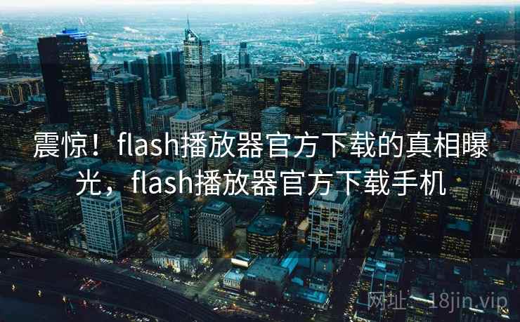 震惊！flash播放器官方下载的真相曝光，flash播放器官方下载手机