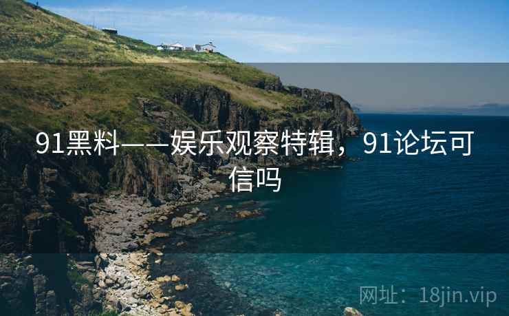 91黑料——娱乐观察特辑，91论坛可信吗