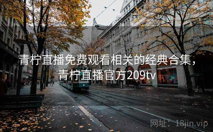 青柠直播免费观看相关的经典合集，青柠直播官方209tv