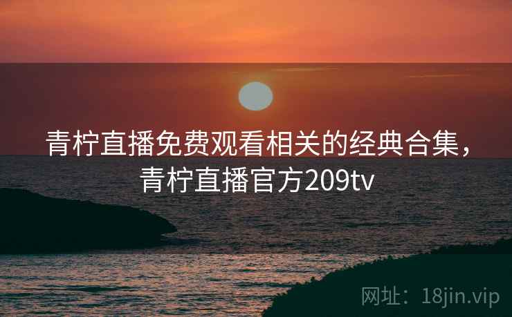 青柠直播免费观看相关的经典合集，青柠直播官方209tv