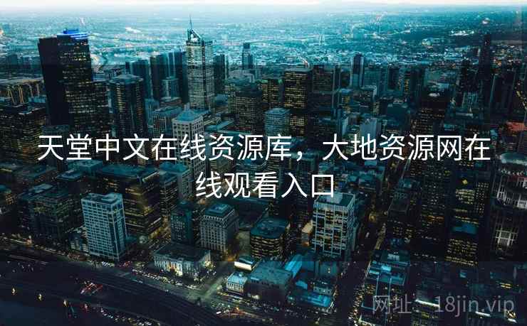 天堂中文在线资源库，大地资源网在线观看入口