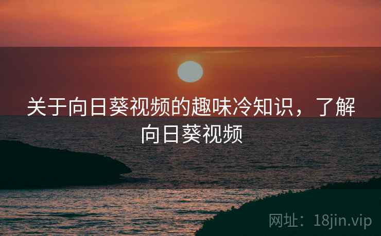 关于向日葵视频的趣味冷知识，了解向日葵视频