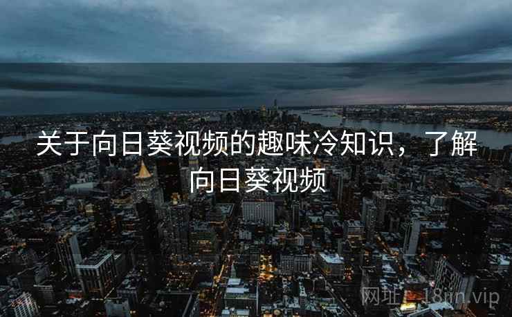 关于向日葵视频的趣味冷知识，了解向日葵视频