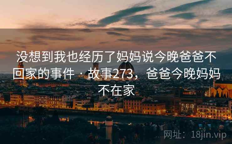 没想到我也经历了妈妈说今晚爸爸不回家的事件 · 故事273，爸爸今晚妈妈不在家