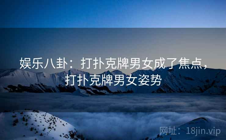 娱乐八卦：打扑克牌男女成了焦点，打扑克牌男女姿势