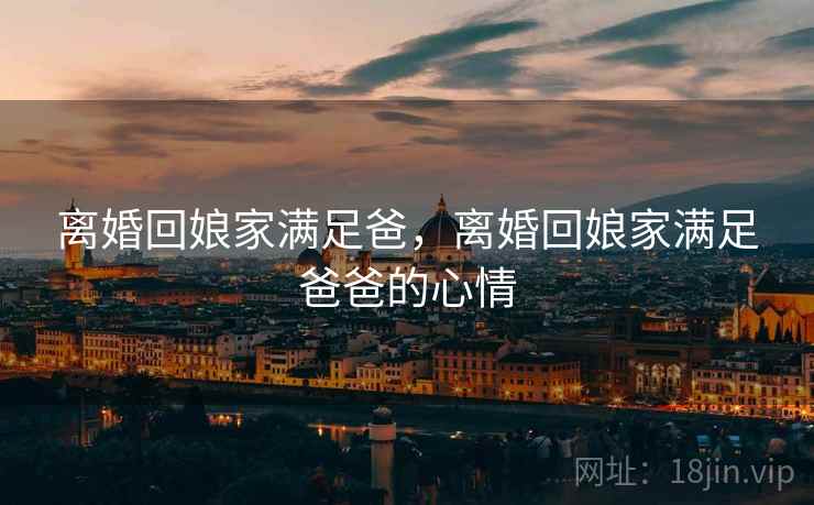 离婚回娘家满足爸，离婚回娘家满足爸爸的心情