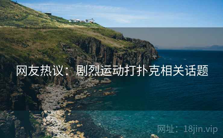 网友热议：剧烈运动打扑克相关话题