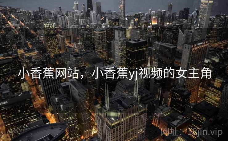 小香蕉网站，小香蕉yj视频的女主角