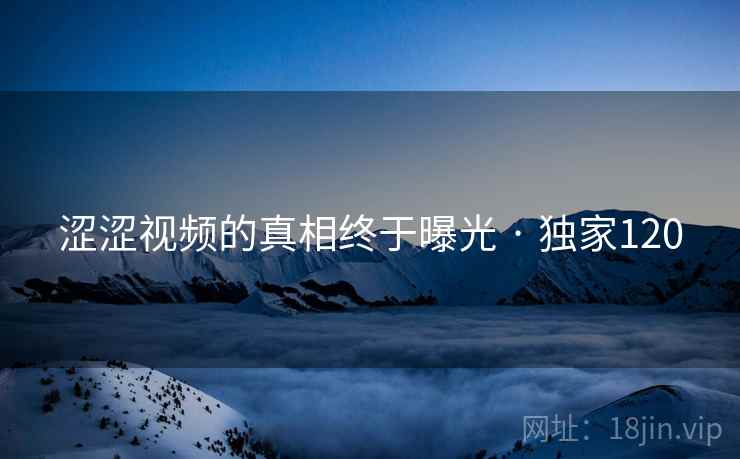 涩涩视频的真相终于曝光 · 独家120
