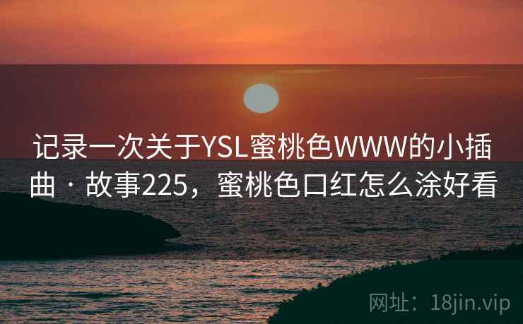 记录一次关于YSL蜜桃色WWW的小插曲 · 故事225，蜜桃色口红怎么涂好看