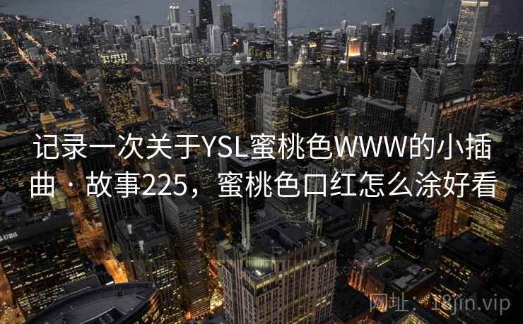 记录一次关于YSL蜜桃色WWW的小插曲 · 故事225，蜜桃色口红怎么涂好看