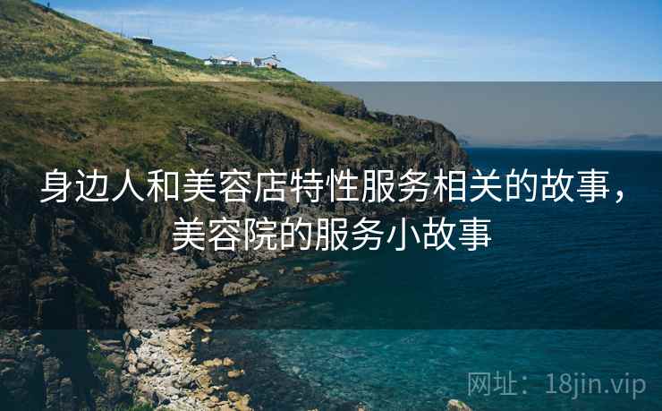 身边人和美容店特性服务相关的故事，美容院的服务小故事