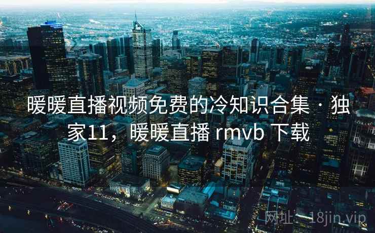 暖暖直播视频免费的冷知识合集 · 独家11，暖暖直播 rmvb 下载