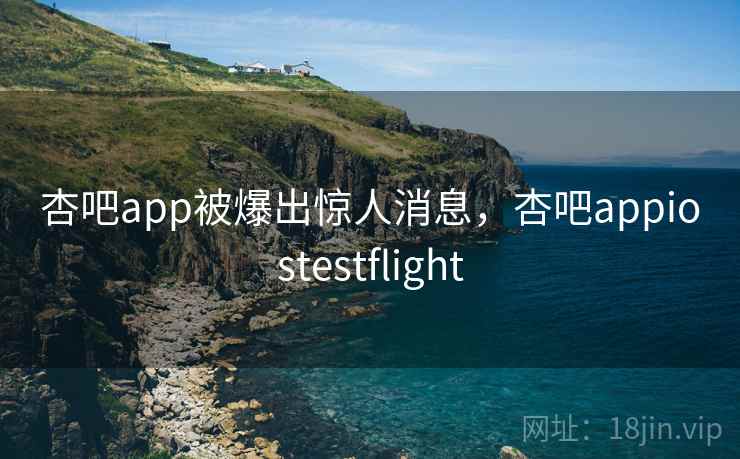 杏吧app被爆出惊人消息，杏吧appiostestflight