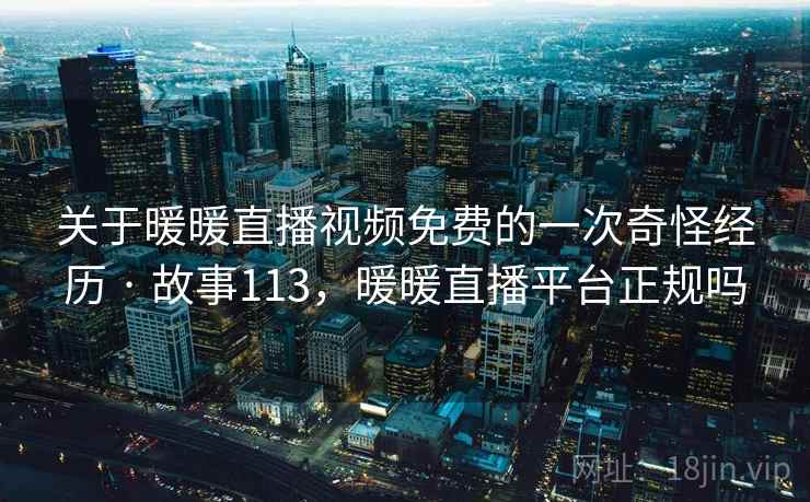 关于暖暖直播视频免费的一次奇怪经历 · 故事113，暖暖直播平台正规吗