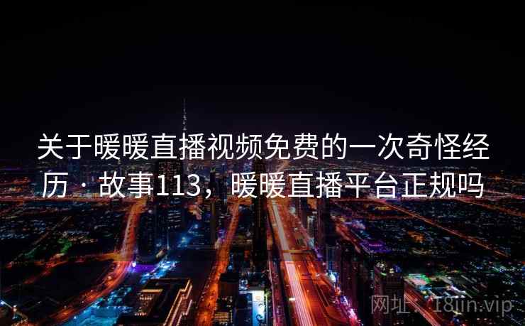 关于暖暖直播视频免费的一次奇怪经历 · 故事113，暖暖直播平台正规吗