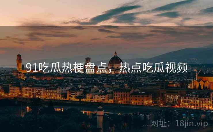 91吃瓜热梗盘点，热点吃瓜视频