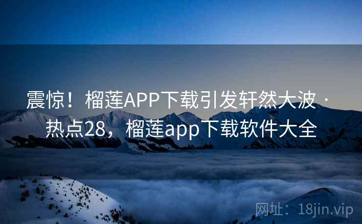 震惊！榴莲APP下载引发轩然大波 · 热点28，榴莲app下载软件大全