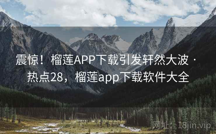 震惊！榴莲APP下载引发轩然大波 · 热点28，榴莲app下载软件大全