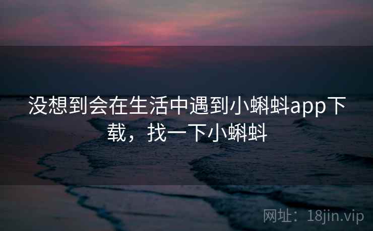 没想到会在生活中遇到小蝌蚪app下载，找一下小蝌蚪