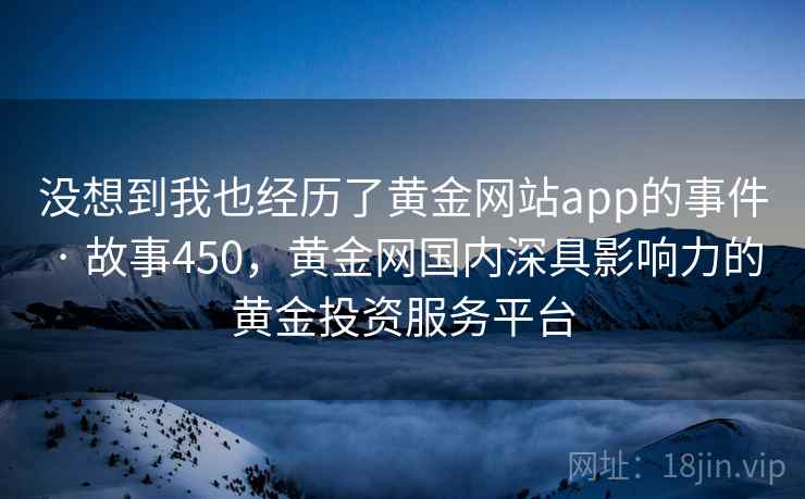 没想到我也经历了黄金网站app的事件 · 故事450，黄金网国内深具影响力的黄金投资服务平台
