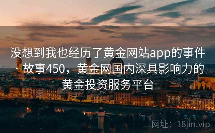 没想到我也经历了黄金网站app的事件 · 故事450，黄金网国内深具影响力的黄金投资服务平台