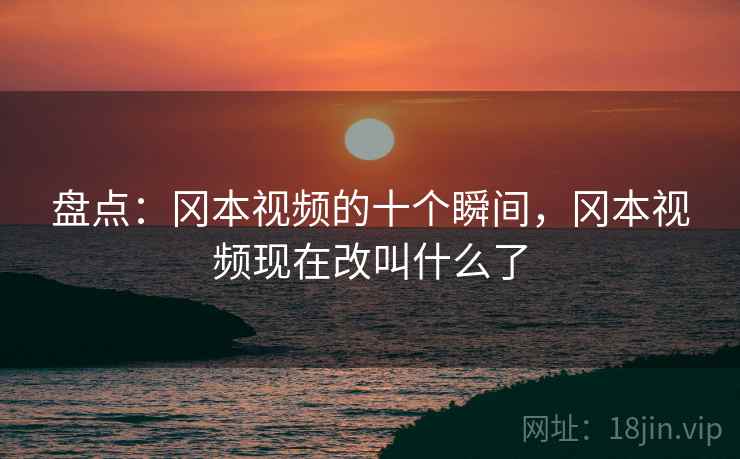 盘点：冈本视频的十个瞬间，冈本视频现在改叫什么了