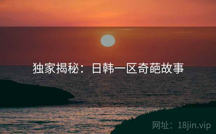 独家揭秘：日韩一区奇葩故事