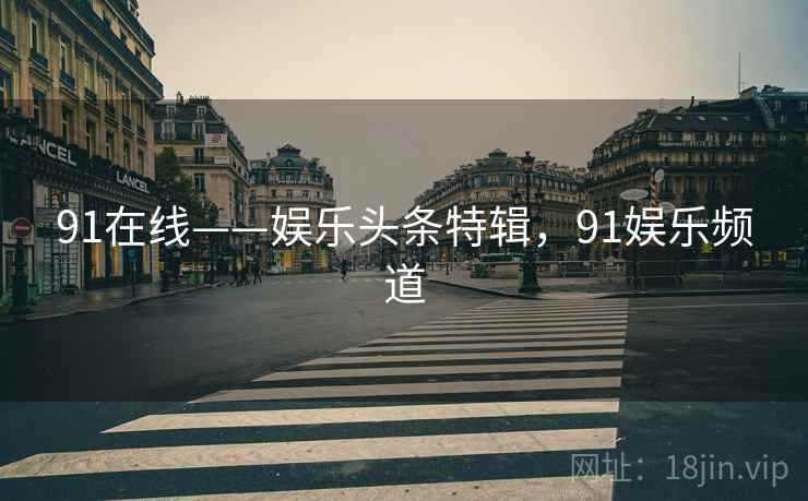 91在线——娱乐头条特辑，91娱乐频道