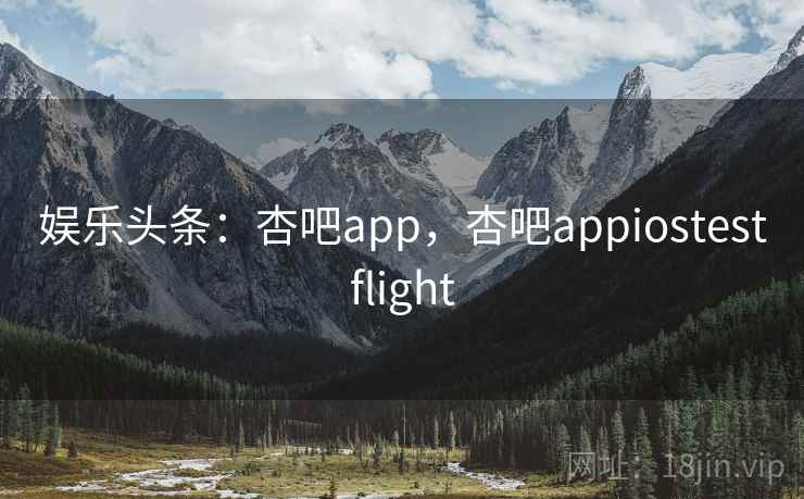 娱乐头条：杏吧app，杏吧appiostestflight