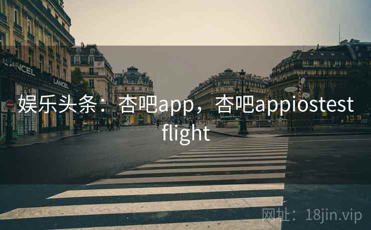 娱乐头条：杏吧app，杏吧appiostestflight