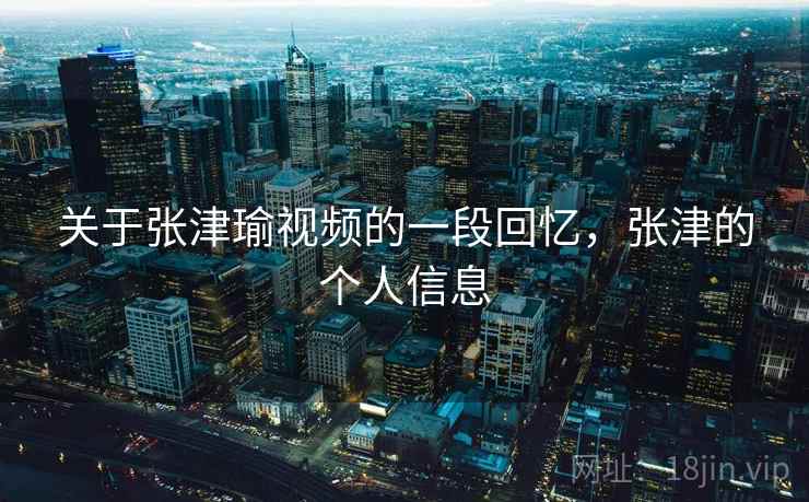 关于张津瑜视频的一段回忆，张津的个人信息