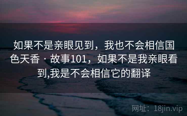 如果不是亲眼见到,我也不会相信国色天香 · 故事101,如果不是我亲眼看到,我是不会相信它的翻译 第1张 如果不是亲眼见到,我也不会相信国色天香 · 故事101,如果不是我亲眼看到,我是不会相信它的翻译 第1张