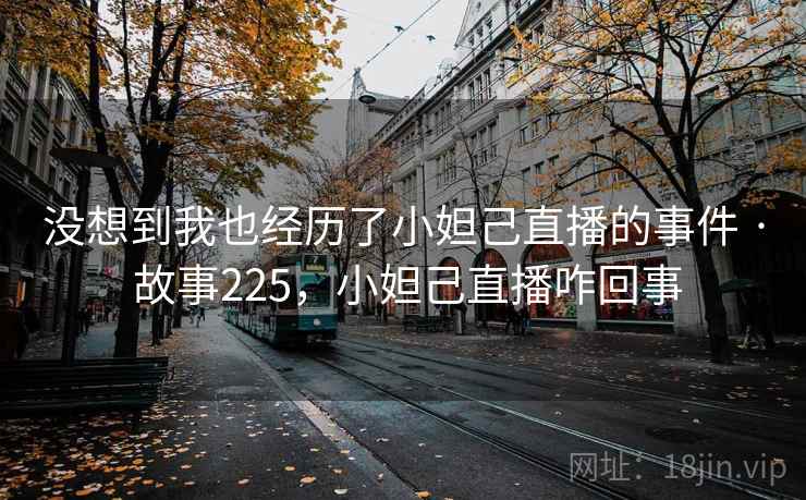 没想到我也经历了小妲己直播的事件 · 故事225,小妲己直播咋回事 第1张 没想到我也经历了小妲己直播的事件 · 故事225,小妲己直播咋回事 第1张