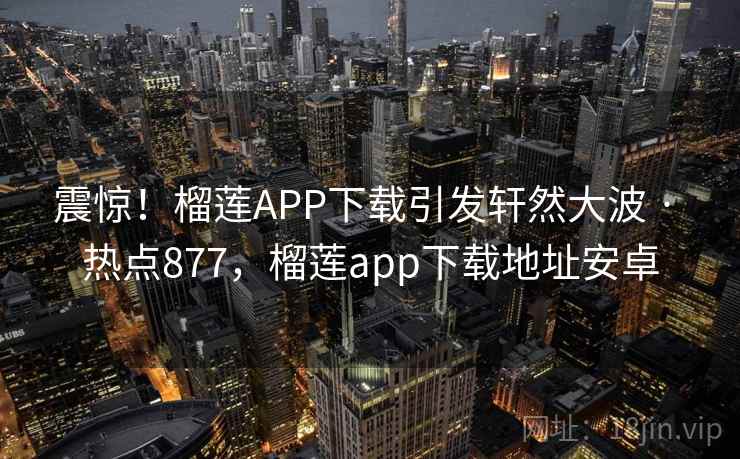 震惊!榴莲APP下载引发轩然大波 · 热点877,榴莲app下载地址安卓