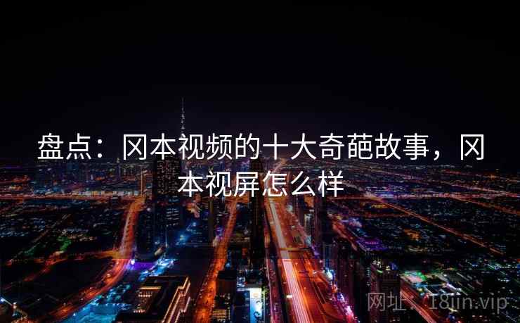盘点:冈本视频的十大奇葩故事,冈本视屏怎么样