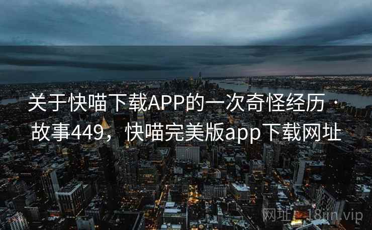 关于快喵下载APP的一次奇怪经历 · 故事449,快喵完美版app下载网址