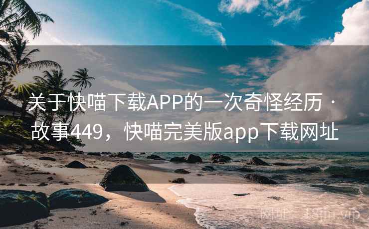 关于快喵下载APP的一次奇怪经历 · 故事449,快喵完美版app下载网址