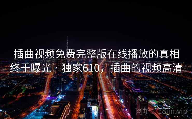 插曲视频免费完整版在线播放的真相终于曝光 · 独家610，插曲的视频高清