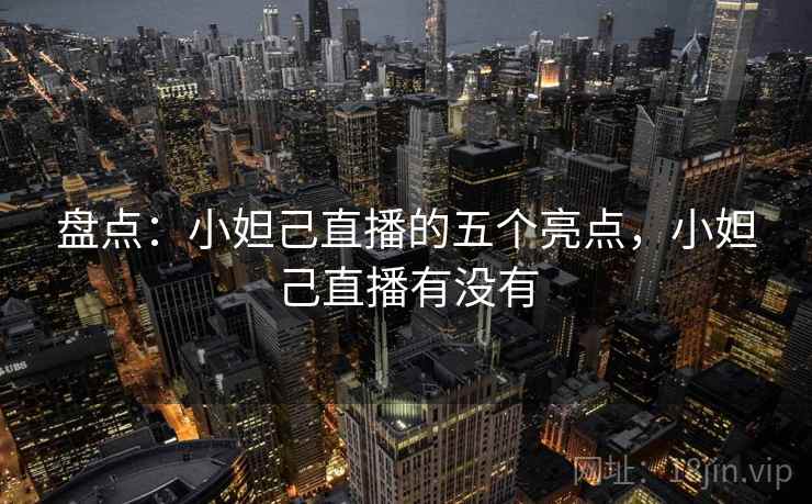 盘点:小妲己直播的五个亮点,小妲己直播有没有